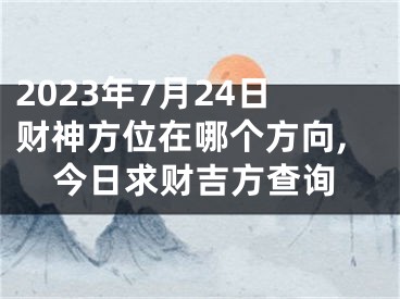 2023年7月24日财神方位在哪个方向,今日求财吉方查询