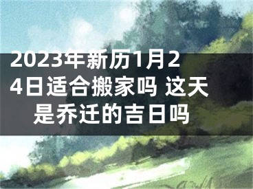 2023年新历1月24日适合搬家吗 这天是乔迁的吉日吗 