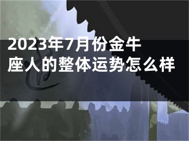 2023年7月份金牛座人的整体运势怎么样 