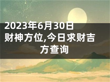 2023年6月30日财神方位,今日求财吉方查询