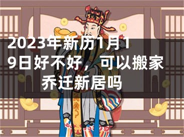 2023年新历1月19日好不好，可以搬家乔迁新居吗 