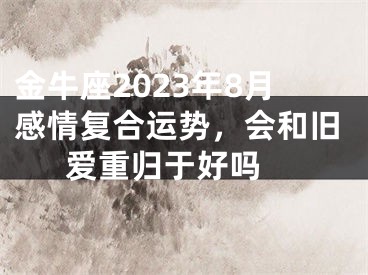 金牛座2023年8月感情复合运势，会和旧爱重归于好吗 