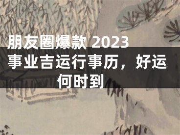 朋友圈爆款 2023事业吉运行事历，好运何时到 