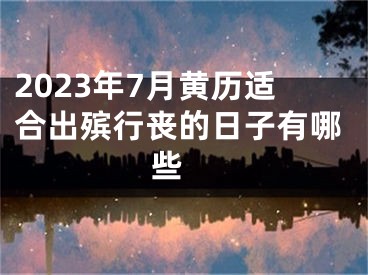 2023年7月黄历适合出殡行丧的日子有哪些 