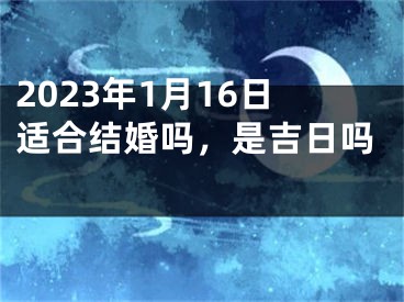 2023年1月16日适合结婚吗，是吉日吗 