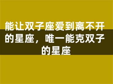 能让双子座爱到离不开的星座，唯一能克双子的星座