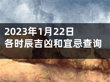 2023年1月22日各时辰吉凶和宜忌查询