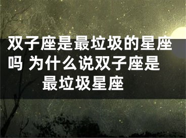 双子座是最垃圾的星座吗 为什么说双子座是最垃圾星座 