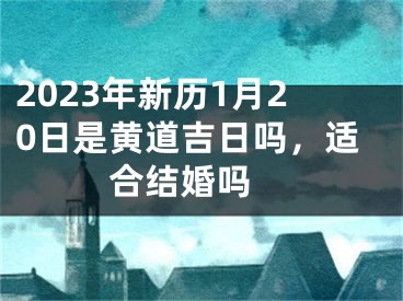 2023年新历1月20日是黄道吉日吗，适合结婚吗 