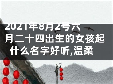 2021年8月2号六月二十四出生的女孩起什么名字好听,温柔