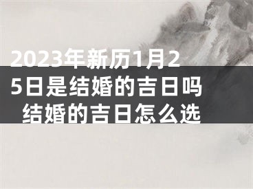 2023年新历1月25日是结婚的吉日吗 结婚的吉日怎么选 