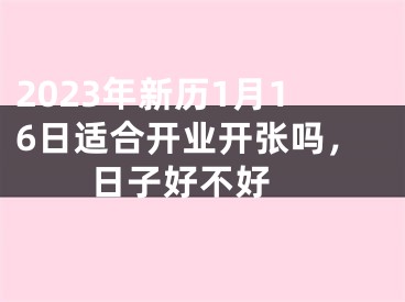 2023年新历1月16日适合开业开张吗，日子好不好 