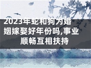 2023年蛇和狗为婚姻嫁娶好年份吗,事业顺畅互相扶持