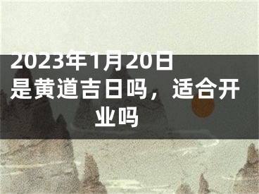 2023年1月20日是黄道吉日吗，适合开业吗 