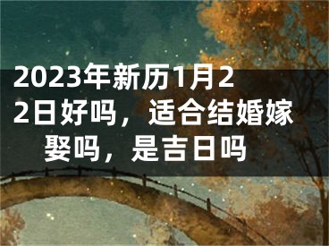 2023年新历1月22日好吗，适合结婚嫁娶吗，是吉日吗 