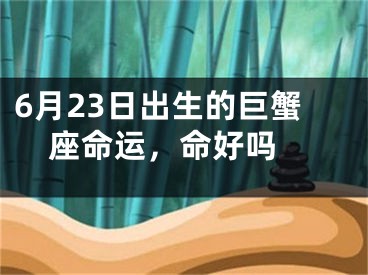 6月23日出生的巨蟹座命运，命好吗 