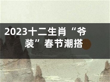 2023十二生肖“爷装”春节潮搭