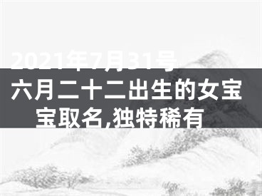 2021年7月31号六月二十二出生的女宝宝取名,独特稀有