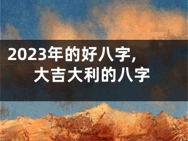 2023年的好八字,大吉大利的八字