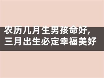 农历几月生男孩命好,三月出生必定幸福美好