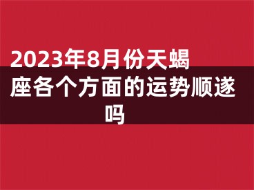 2023年8月份天蝎座各个方面的运势顺遂吗 