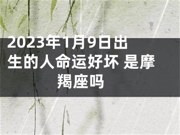 2023年1月9日出生的人命运好坏 是摩羯座吗 