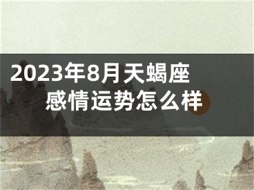 2023年8月天蝎座感情运势怎么样