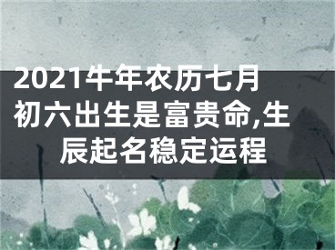 2021牛年农历七月初六出生是富贵命,生辰起名稳定运程