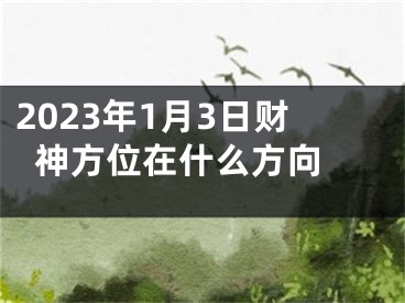 2023年1月3日财神方位在什么方向 