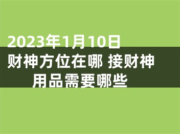 2023年1月10日财神方位在哪 接财神用品需要哪些 