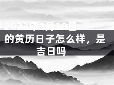 2023年1月18日的黄历日子怎么样，是吉日吗 