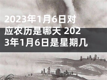 2023年1月6日对应农历是哪天 2023年1月6日是星期几 