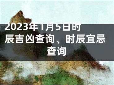 2023年1月5日时辰吉凶查询、时辰宜忌查询