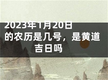 2023年1月20日的农历是几号，是黄道吉日吗 