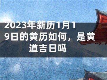 2023年新历1月19日的黄历如何，是黄道吉日吗 