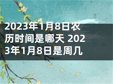 2023年1月8日农历时间是哪天 2023年1月8日是周几 