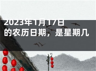 2023年1月17日的农历日期，是星期几 