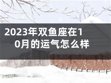 2023年双鱼座在10月的运气怎么样