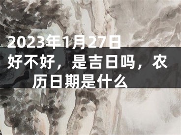 2023年1月27日好不好，是吉日吗，农历日期是什么 