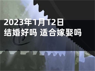 2023年1月12日结婚好吗 适合嫁娶吗 