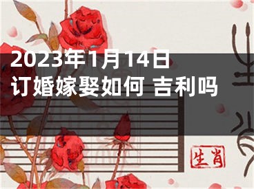 2023年1月14日订婚嫁娶如何 吉利吗 