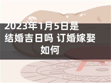 2023年1月5日是结婚吉日吗 订婚嫁娶如何 