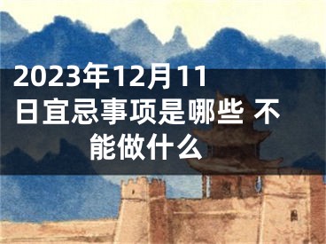 2023年12月11日宜忌事项是哪些 不能做什么 