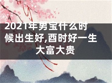 2021年男宝什么时候出生好,酉时好一生大富大贵