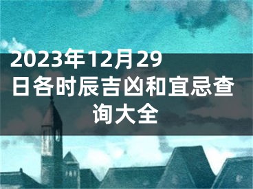 2023年12月29日各时辰吉凶和宜忌查询大全