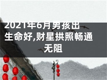 2021年6月男孩出生命好,财星拱照畅通无阻