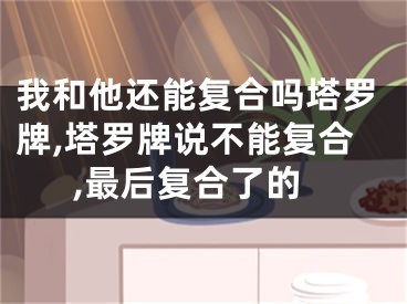 我和他还能复合吗塔罗牌,塔罗牌说不能复合,最后复合了的