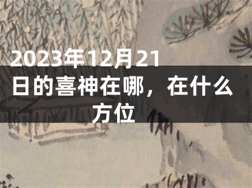 2023年12月21日的喜神在哪，在什么方位 