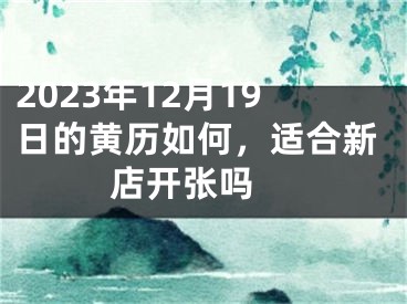 2023年12月19日的黄历如何，适合新店开张吗 