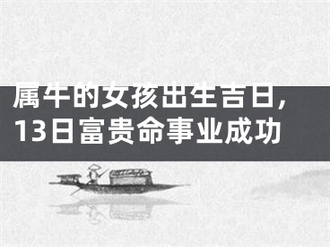 属牛的女孩出生吉日,13日富贵命事业成功